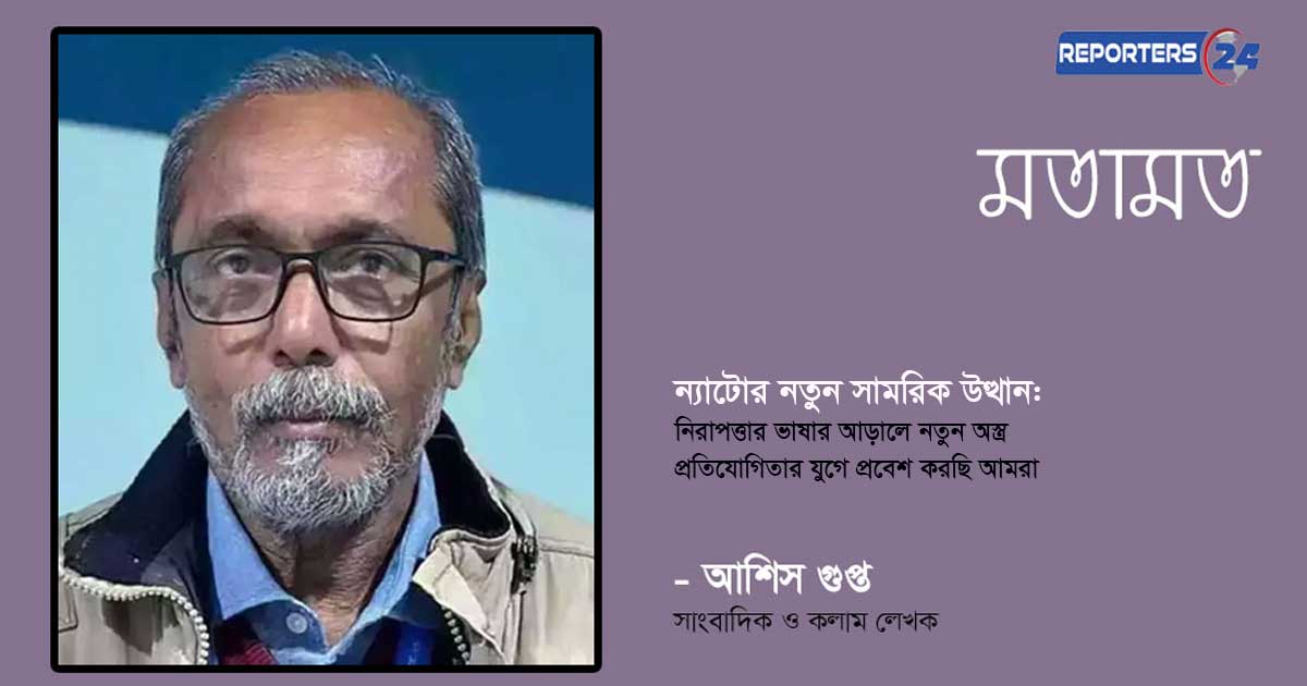 ন্যাটোর নতুন সামরিক উত্থান: নিরাপত্তার ভাষার আড়ালে নতুন অস্ত্র প্রতিযোগিতার যুগে প্রবেশ করছি আমরা