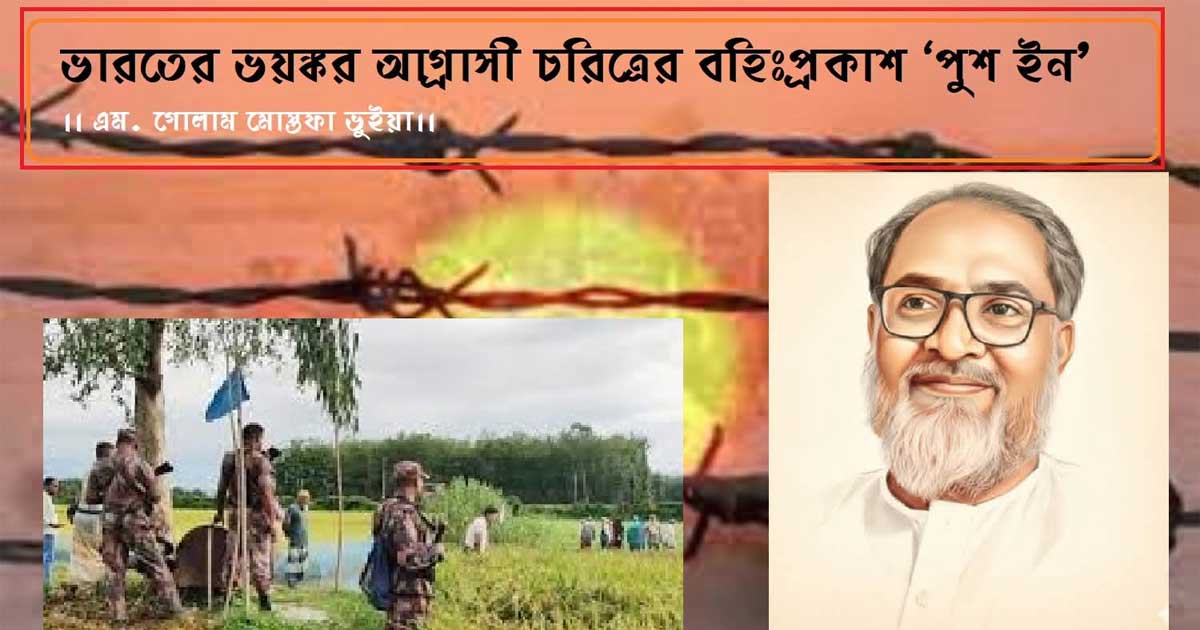 ভারতের ভয়ঙ্কর আগ্রাসী চরিত্রের বহিঃপ্রকাশ ‘পুশ ইন’